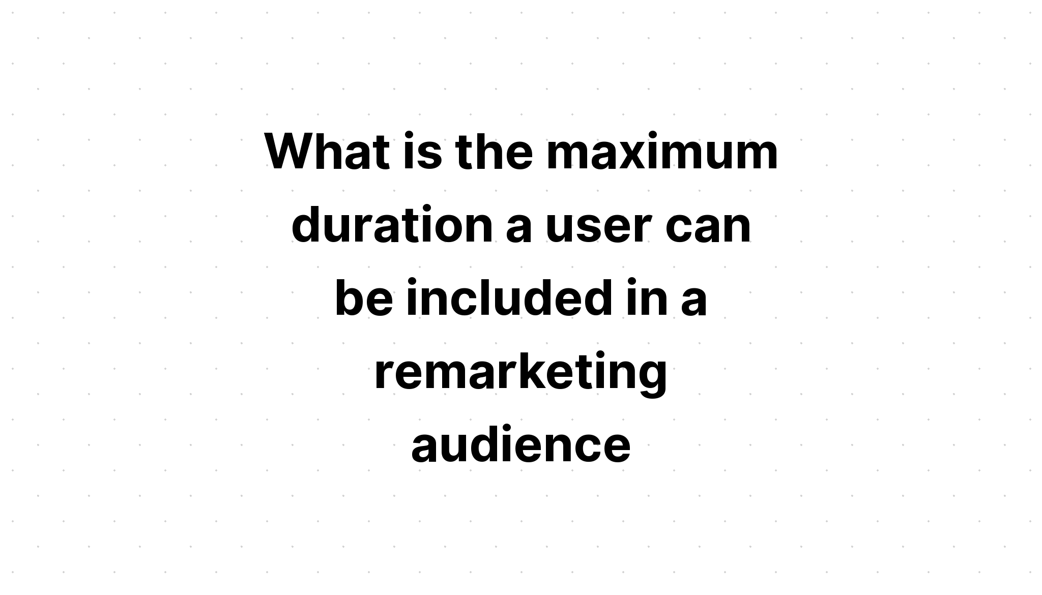 what-is-the-maximum-duration-a-user-can-be-included-in-a-remarketing